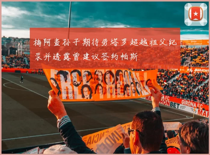 梅阿查孙子期待劳塔罗超越祖父纪录并透露曾建议签约帕斯