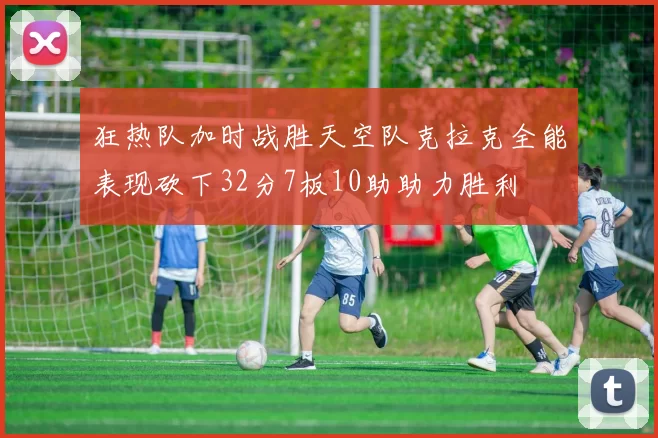 狂热队加时战胜天空队克拉克全能表现砍下32分7板10助助力胜利