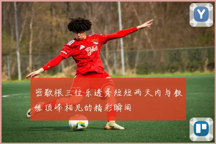 密歇根三位乐透秀短短两天内与教练顶峰相见的精彩瞬间