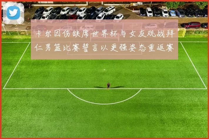卡尔因伤缺席世界杯与女友观战拜仁男篮比赛誓言以更强姿态重返赛场