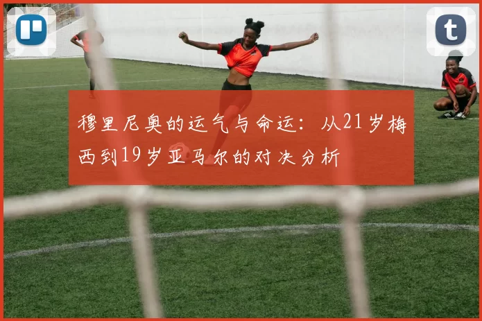 穆里尼奥的运气与命运：从21岁梅西到19岁亚马尔的对决分析